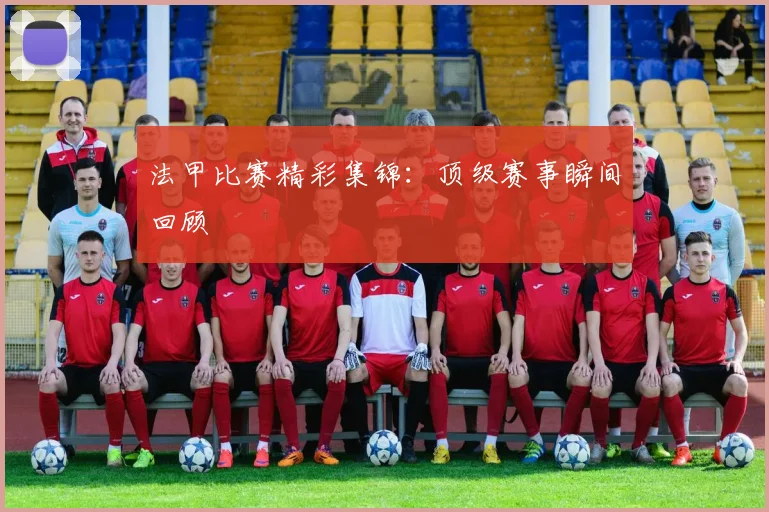 法甲比赛精彩集锦：顶级赛事瞬间回顾