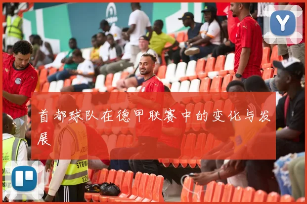 首都球队在德甲联赛中的变化与发展