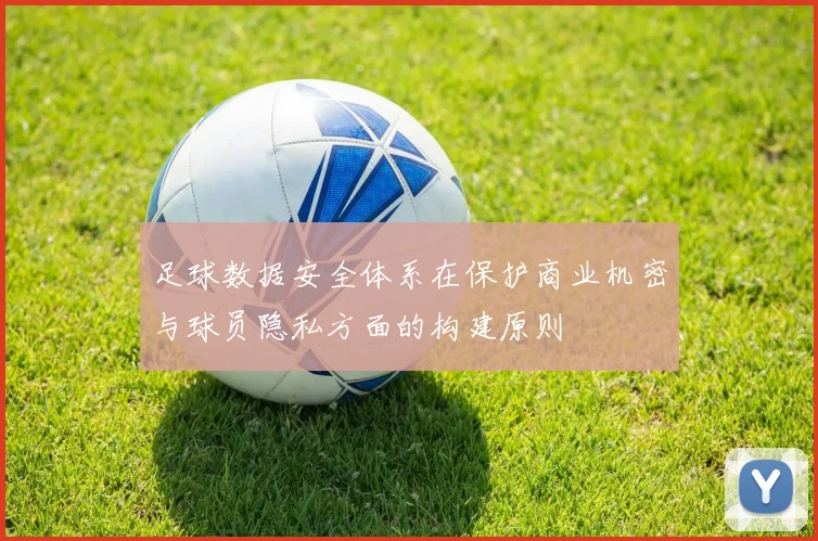 足球数据安全体系在保护商业机密与球员隐私方面的构建原则